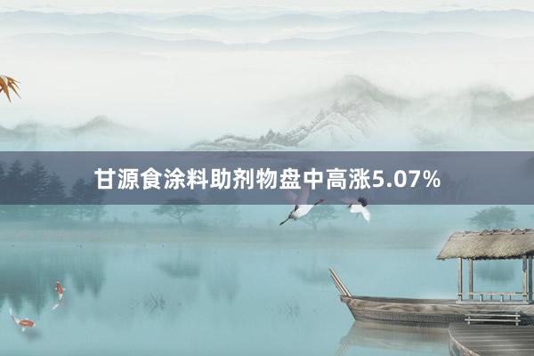 甘源食涂料助剂物盘中高涨5.07%