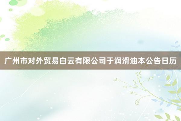广州市对外贸易白云有限公司　　于润滑油本公告日历